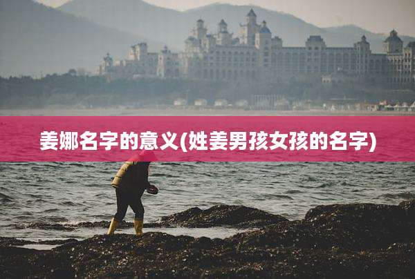 姜娜名字的意义(姓姜男孩女孩的名字)