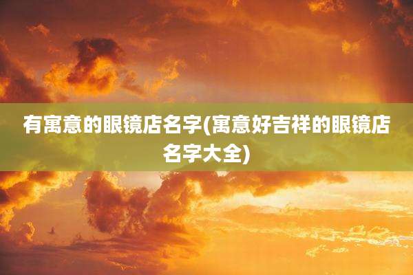 有寓意的眼镜店名字(寓意好吉祥的眼镜店名字大全)