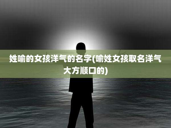 姓喻的女孩洋气的名字(喻姓女孩取名洋气大方顺口的)