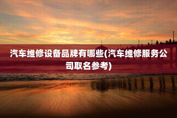 汽车维修设备品牌有哪些(汽车维修服务公司取名参考)