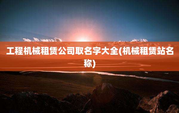 工程机械租赁公司取名字大全(机械租赁站名称)