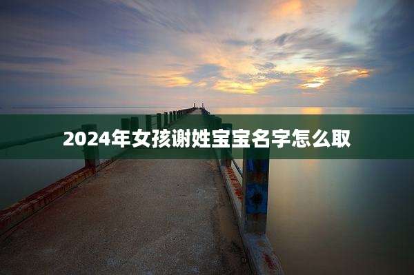2024年女孩谢姓宝宝名字怎么取