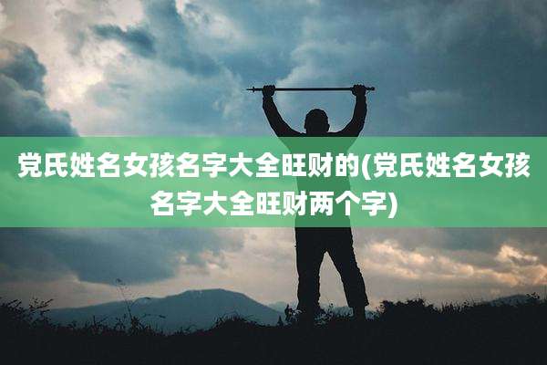 党氏姓名女孩名字大全旺财的(党氏姓名女孩名字大全旺财两个字)