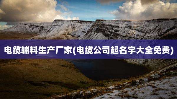 电缆辅料生产厂家(电缆公司起名字大全免费)