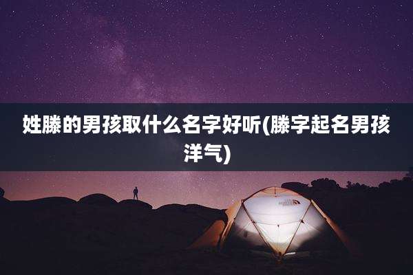 姓滕的男孩取什么名字好听(滕字起名男孩洋气)