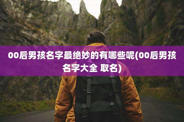 00后男孩名字最绝妙的有哪些呢(00后男孩名字大全 取名)