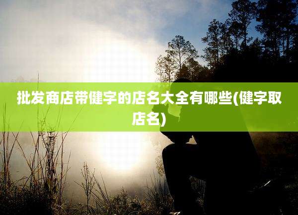 批发商店带健字的店名大全有哪些(健字取店名)