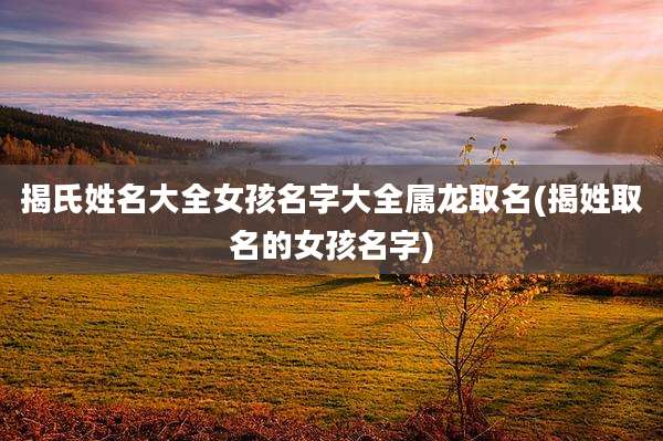 揭氏姓名大全女孩名字大全属龙取名(揭姓取名的女孩名字)
