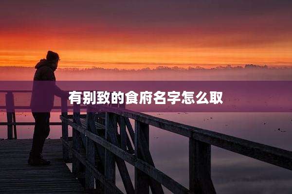有别致的食府名字怎么取