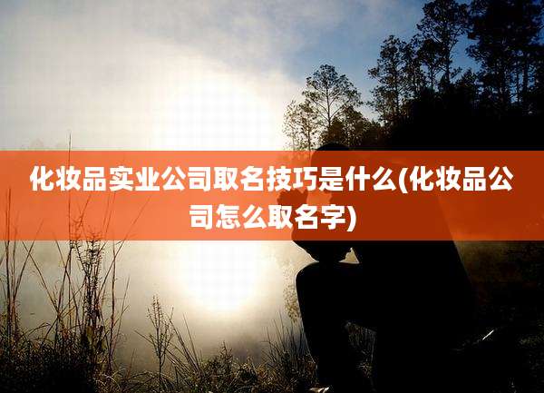 化妆品实业公司取名技巧是什么(化妆品公司怎么取名字)