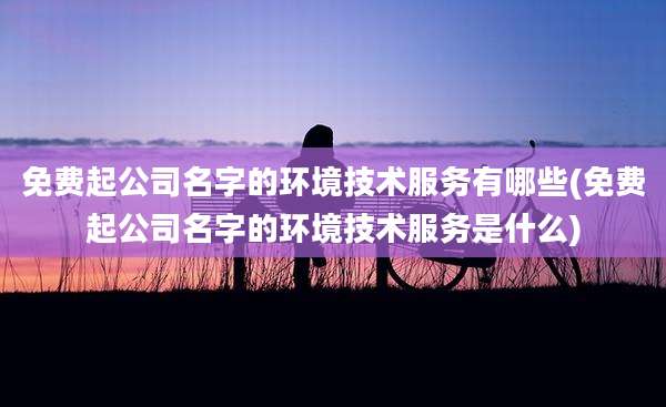 免费起公司名字的环境技术服务有哪些(免费起公司名字的环境技术服务是什么)