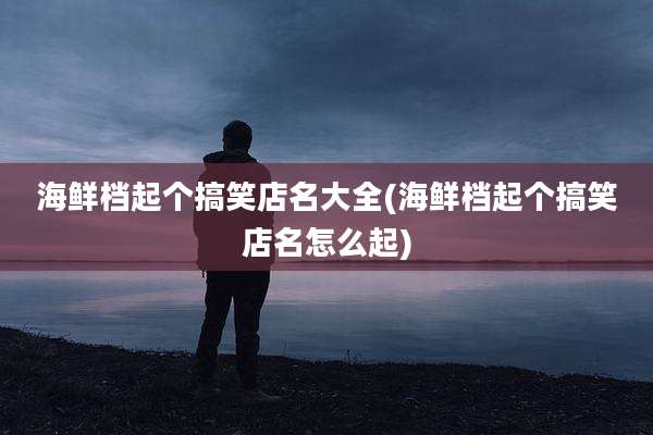 海鲜档起个搞笑店名大全(海鲜档起个搞笑店名怎么起)
