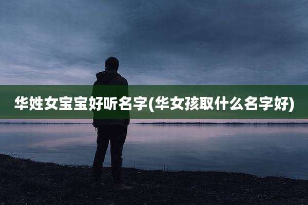 华姓女宝宝好听名字(华女孩取什么名字好)