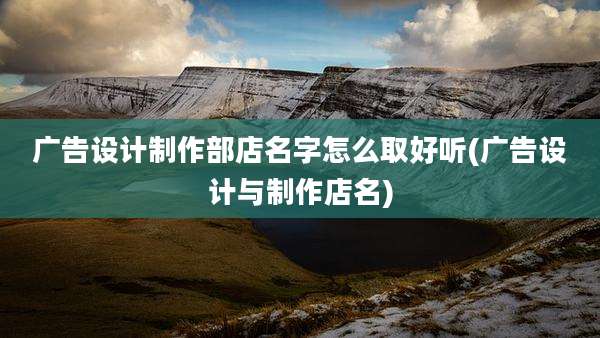 广告设计制作部店名字怎么取好听(广告设计与制作店名)