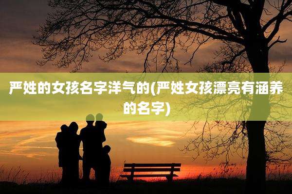 严姓的女孩名字洋气的(严姓女孩漂亮有涵养的名字)