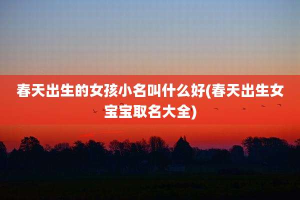 春天出生的女孩小名叫什么好(春天出生女宝宝取名大全)
