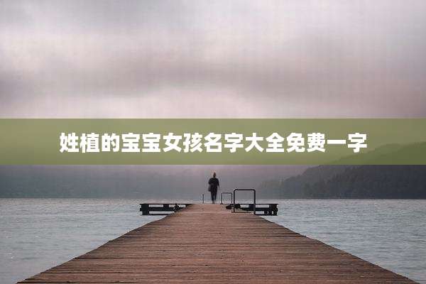 姓植的宝宝女孩名字大全免费一字