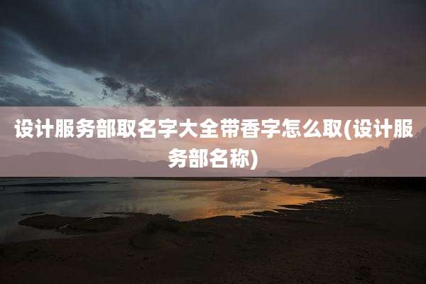 设计服务部取名字大全带香字怎么取(设计服务部名称)