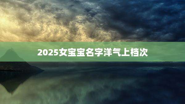 2025女宝宝名字洋气上档次