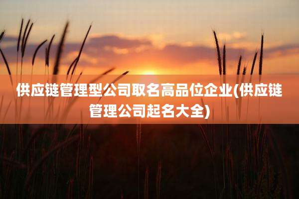 供应链管理型公司取名高品位企业(供应链管理公司起名大全)