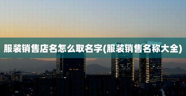 服装销售店名怎么取名字(服装销售名称大全)