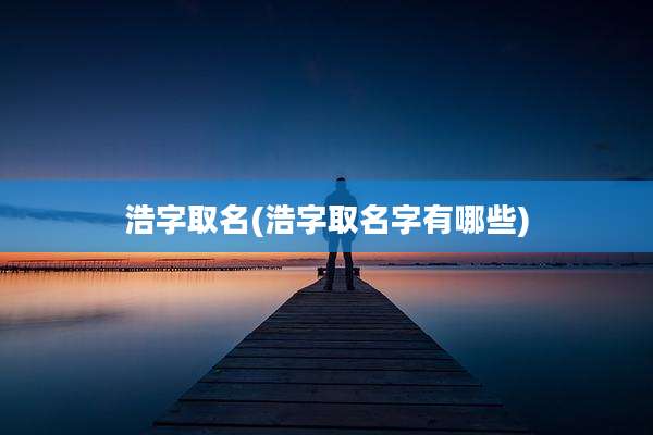 浩字取名(浩字取名字有哪些)