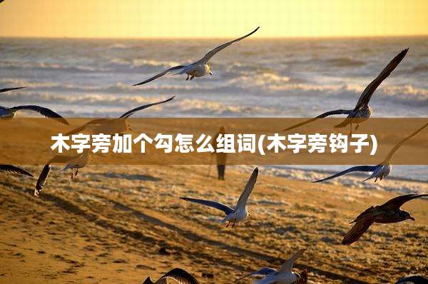 木字旁加个勾怎么组词(木字旁钩子)