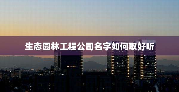生态园林工程公司名字如何取好听