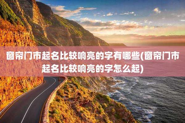 窗帘门市起名比较响亮的字有哪些(窗帘门市起名比较响亮的字怎么起)