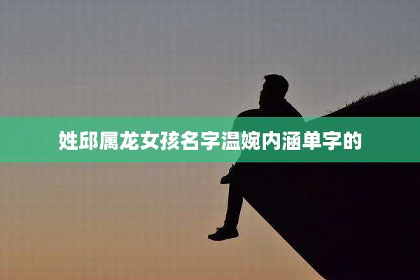 姓邱属龙女孩名字温婉内涵单字的