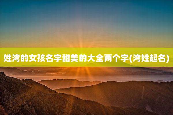 姓湾的女孩名字甜美的大全两个字(湾姓起名)