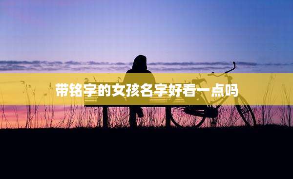 带铭字的女孩名字好看一点吗