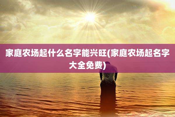 家庭农场起什么名字能兴旺(家庭农场起名字大全免费)