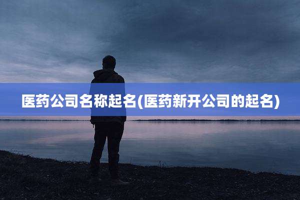 医药公司名称起名(医药新开公司的起名)