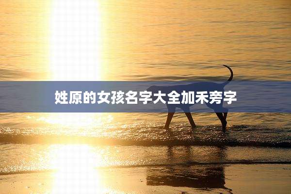 姓原的女孩名字大全加禾旁字