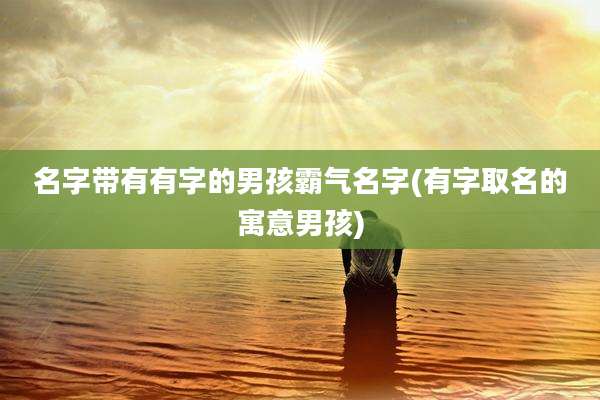 名字带有有字的男孩霸气名字(有字取名的寓意男孩)