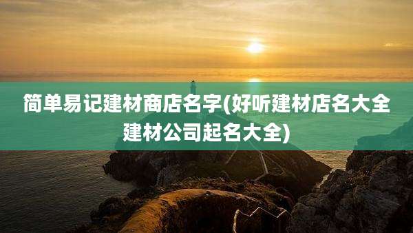 简单易记建材商店名字(好听建材店名大全建材公司起名大全)