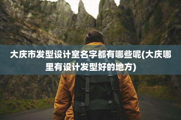 大庆市发型设计室名字都有哪些呢(大庆哪里有设计发型好的地方)