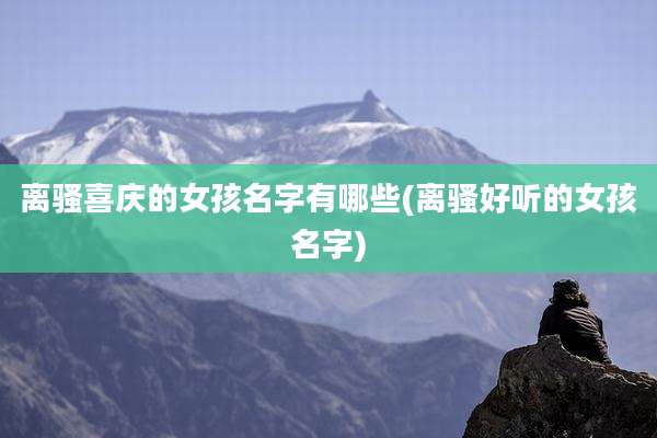 离骚喜庆的女孩名字有哪些(离骚好听的女孩名字)
