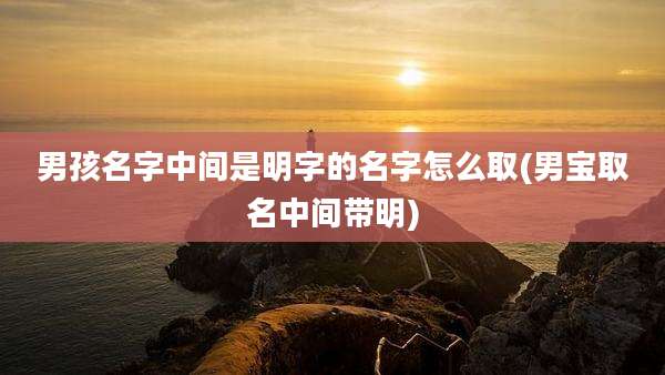 男孩名字中间是明字的名字怎么取(男宝取名中间带明)