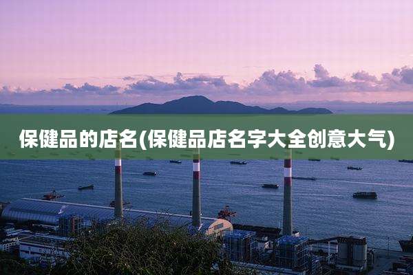 保健品的店名(保健品店名字大全创意大气)