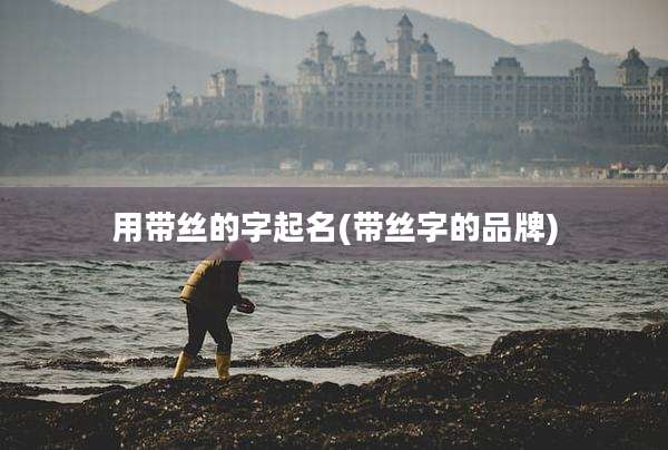 用带丝的字起名(带丝字的品牌)
