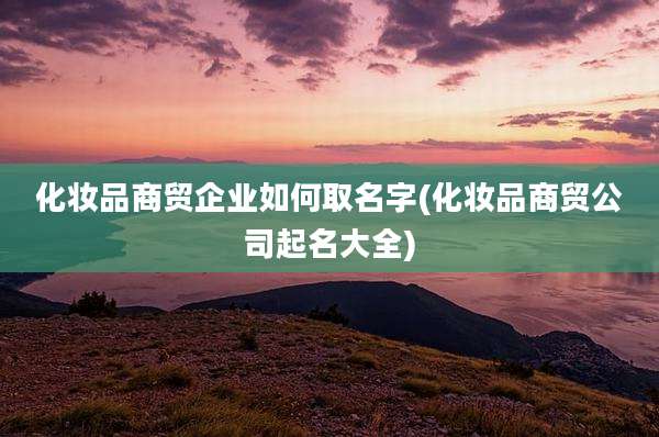 化妆品商贸企业如何取名字(化妆品商贸公司起名大全)