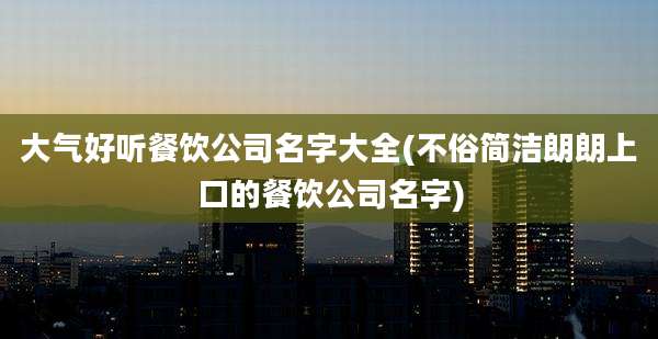大气好听餐饮公司名字大全(不俗简洁朗朗上口的餐饮公司名字)