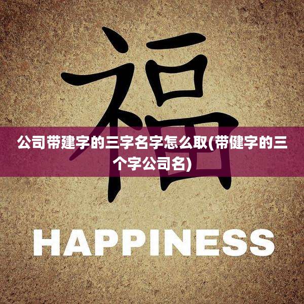 公司带建字的三字名字怎么取(带健字的三个字公司名)