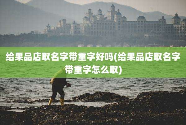 给果品店取名字带重字好吗(给果品店取名字带重字怎么取)