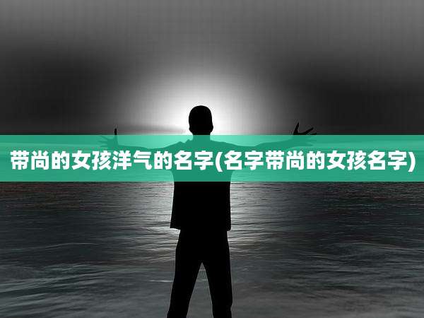带尚的女孩洋气的名字(名字带尚的女孩名字)