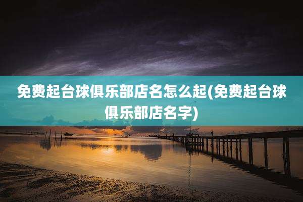 免费起台球俱乐部店名怎么起(免费起台球俱乐部店名字)