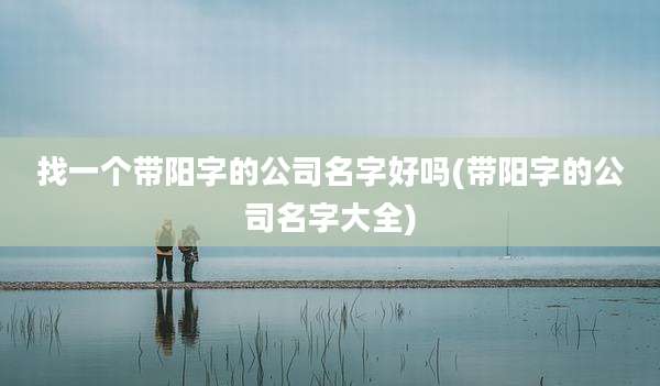找一个带阳字的公司名字好吗(带阳字的公司名字大全)