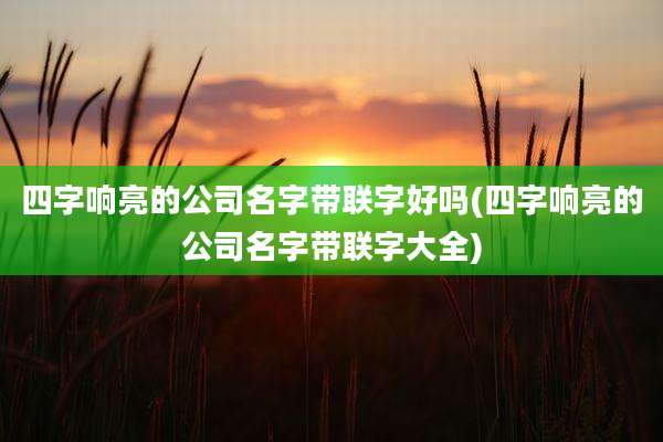 四字响亮的公司名字带联字好吗(四字响亮的公司名字带联字大全)